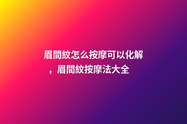 眉間紋怎么按摩可以化解，眉間紋按摩法大全